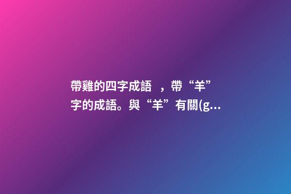 帶雞的四字成語，帶“羊”字的成語。與“羊”有關(guān)的四字成語都在這里